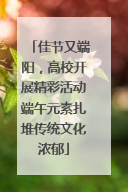 佳节又端阳，高校开展精彩活动端午元素扎堆传统文化浓郁