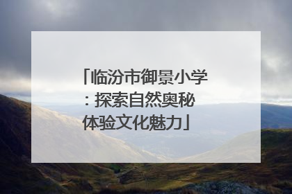 临汾市御景小学：探索自然奥秘 体验文化魅力