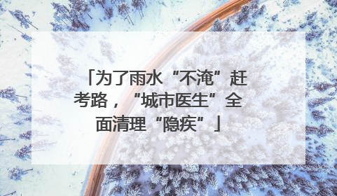 为了雨水“不淹”赶考路，“城市医生”全面清理“隐疾”