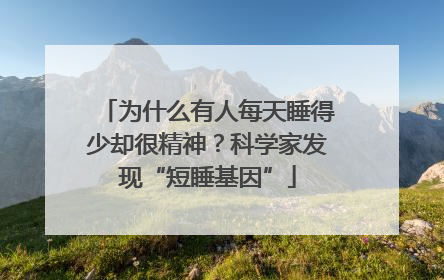 为什么有人每天睡得少却很精神？科学家发现“短睡基因”