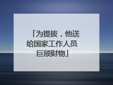 为提拔，他送给国家工作人员巨额财物