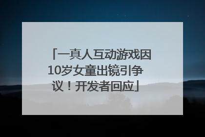 一真人互动游戏因10岁女童出镜引争议！开发者回应