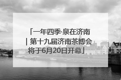 一年四季·泉在济南｜第十九届济南茶博会将于6月20日开幕