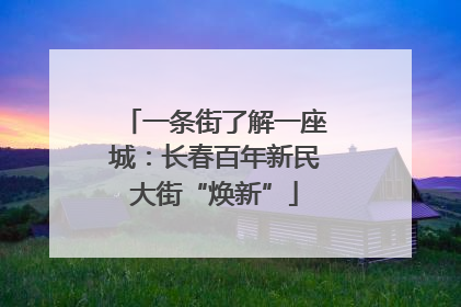 一条街了解一座城：长春百年新民大街“焕新”
