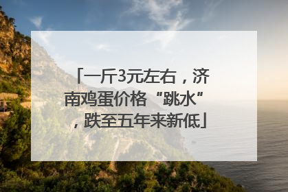 一斤3元左右，济南鸡蛋价格“跳水”，跌至五年来新低
