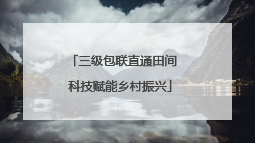 三级包联直通田间 科技赋能乡村振兴