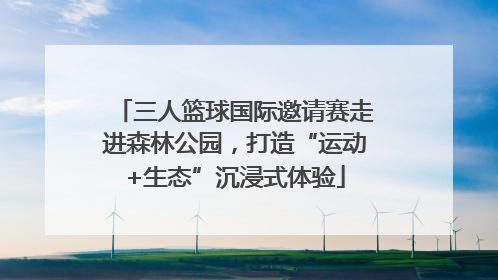 三人篮球国际邀请赛走进森林公园，打造“运动+生态”沉浸式体验