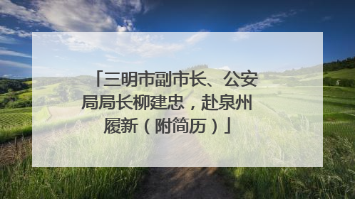 三明市副市长、公安局局长柳建忠，赴泉州履新（附简历）