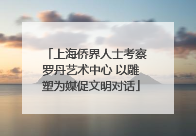 上海侨界人士考察罗丹艺术中心 以雕塑为媒促文明对话