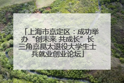 上海市嘉定区：成功举办“创未来 共成长”长三角嘉昆太退役大学生士兵就业创业论坛