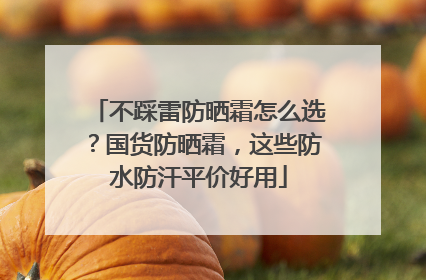 不踩雷防晒霜怎么选？国货防晒霜，这些防水防汗平价好用