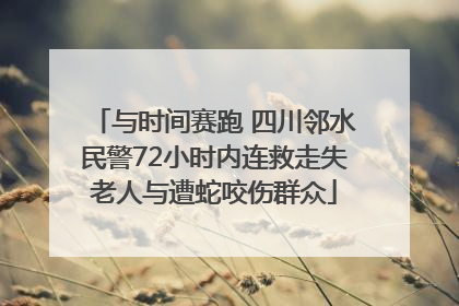 与时间赛跑 四川邻水民警72小时内连救走失老人与遭蛇咬伤群众