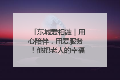 东城爱相融｜用心陪伴，用爱服务！他把老人的幸福感当“大事儿”
