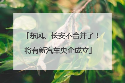 东风、长安不合并了！将有新汽车央企成立