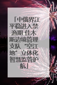 中俄界江平稳进入禁渔期 佳木斯边境管理支队“空江地”立体化智慧监管护航
