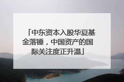 中东资本入股华夏基金落锤，中国资产的国际关注度正升温