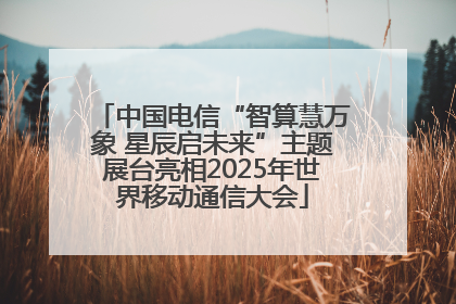中国电信“智算慧万象 星辰启未来”主题展台亮相2025年世界移动通信大会