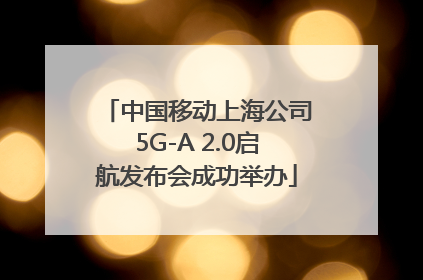 中国移动上海公司5G-A 2.0启航发布会成功举办