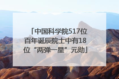 中国科学院517位百年诞辰院士中有18位“两弹一星”元勋