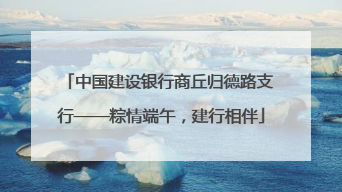 中国建设银行商丘归德路支行——粽情端午，建行相伴