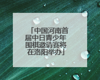 中国河南首届中日青少年围棋邀请赛将在洛阳举办