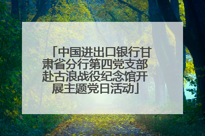 中国进出口银行甘肃省分行第四党支部赴古浪战役纪念馆开展主题党日活动