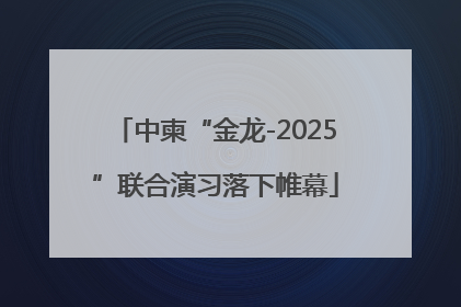 中柬“金龙-2025”联合演习落下帷幕