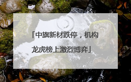 中旗新材跌停，机构龙虎榜上激烈博弈