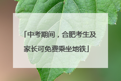 中考期间，合肥考生及家长可免费乘坐地铁