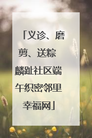 义诊、磨剪、送粽 麟趾社区端午织密邻里幸福网