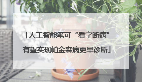 人工智能笔可“看字断病” 有望实现帕金森病更早诊断