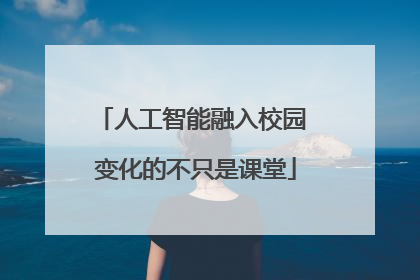 人工智能融入校园 变化的不只是课堂
