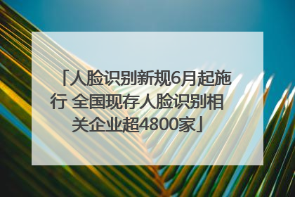 人脸识别新规6月起施行 全国现存人脸识别相关企业超4800家