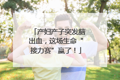产妇产子突发脑出血，这场生命“接力赛”赢了！