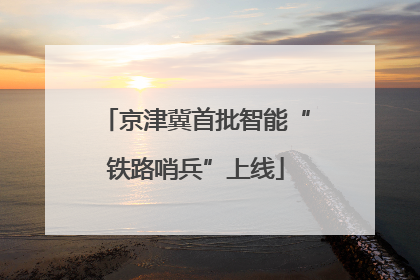 京津冀首批智能“铁路哨兵”上线