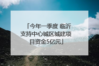今年一季度 临沂支持中心城区城建项目资金5亿元
