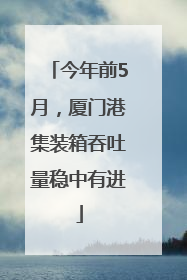 今年前5月，厦门港集装箱吞吐量稳中有进
