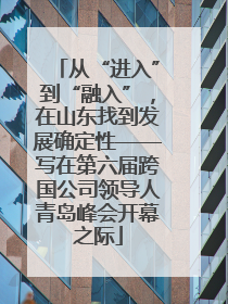 从“进入”到“融入”，在山东找到发展确定性——写在第六届跨国公司领导人青岛峰会开幕之际