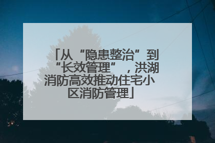 从“隐患整治”到“长效管理”，洪湖消防高效推动住宅小区消防管理