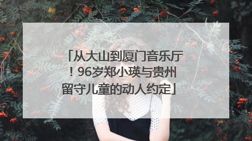从大山到厦门音乐厅！96岁郑小瑛与贵州留守儿童的动人约定