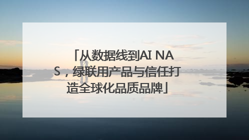 从数据线到AI NAS，绿联用产品与信任打造全球化品质品牌