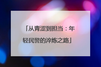 从青涩到担当：年轻民警的淬炼之路
