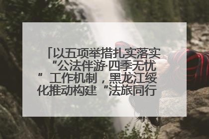 以五项举措扎实落实“公法伴游·四季无忧”工作机制，黑龙江绥化推动构建“法旅同行”工作新格局