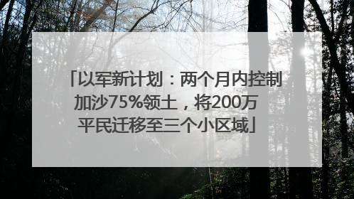 以军新计划：两个月内控制加沙75%领土，将200万平民迁移至三个小区域