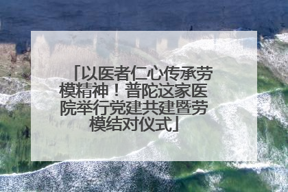 以医者仁心传承劳模精神！普陀这家医院举行党建共建暨劳模结对仪式