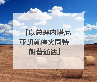 以总理内塔尼亚胡就停火同特朗普通话