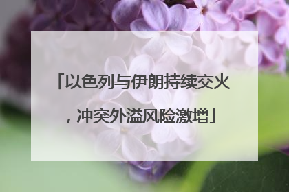 以色列与伊朗持续交火，冲突外溢风险激增