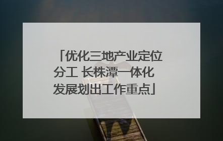 优化三地产业定位分工 长株潭一体化发展划出工作重点