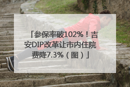 参保率破102%！吉安DIP改革让市内住院费降7.3%（图）