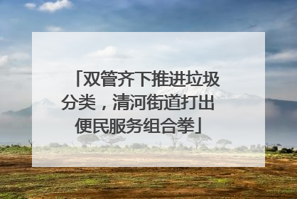 双管齐下推进垃圾分类，清河街道打出便民服务组合拳